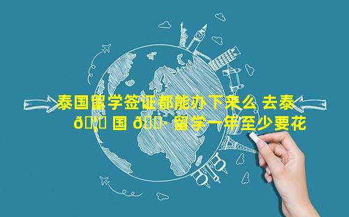 泰国留学签证都能办下来么 去泰 🦅 国 🌷 留学一年至少要花多少钱
